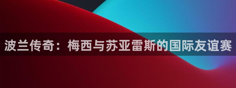 世界杯预选赛欧洲赛区积分榜：波兰传奇：梅西与苏亚雷斯的国际友谊赛