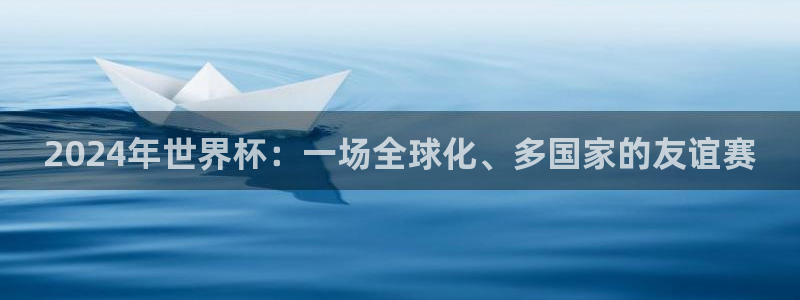 世界杯亚洲区预选赛：2024年世界杯：一场全球化、多国家的友谊赛